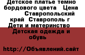 Детское платье темно-бордового цвета › Цена ­ 250 - Ставропольский край, Ставрополь г. Дети и материнство » Детская одежда и обувь   